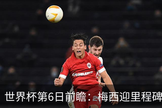 世界杯第6日前瞻：梅西迎里程碑战 姆巴佩哈兰德各自出击